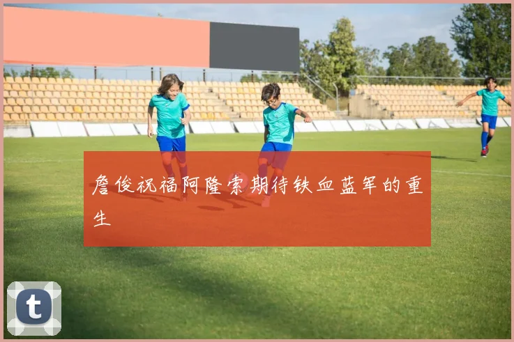 詹俊祝福阿隆索期待铁血蓝军的重生